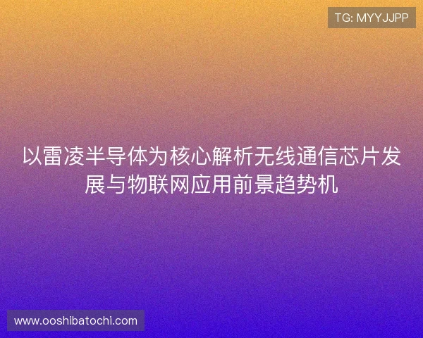 以雷凌半导体为核心解析无线通信芯片发展与物联网应用前景趋势机