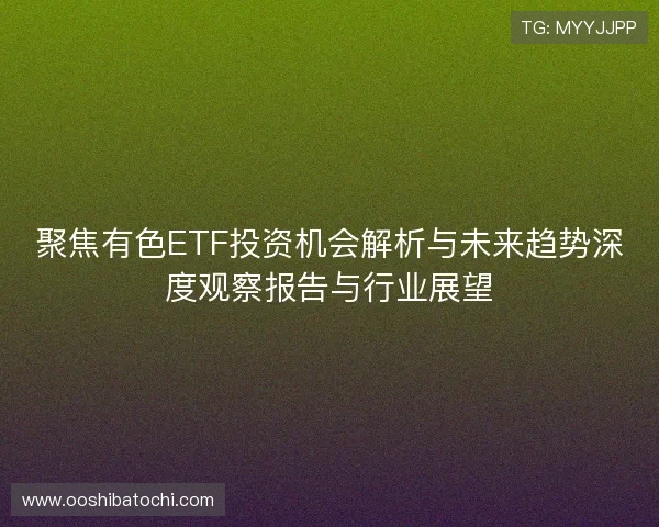 聚焦有色ETF投资机会解析与未来趋势深度观察报告与行业展望